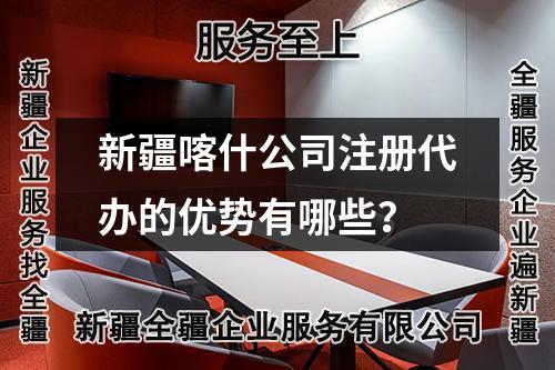 新疆喀什公司注册代办的优势有哪些?