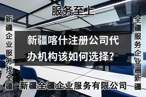 新疆喀什注册公司代办机构该如何选择？