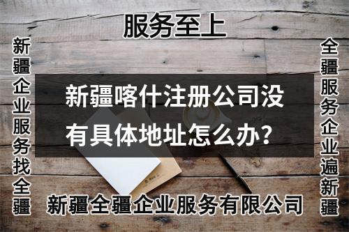 新疆喀什注册公司没有具体地址怎么办？