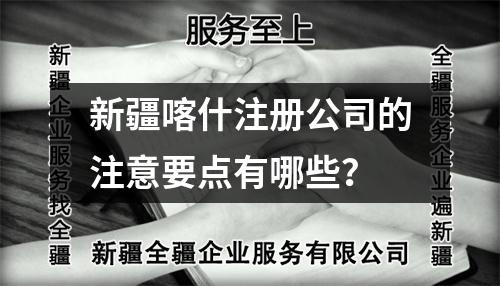 新疆喀什注册公司的注意要点有哪些？