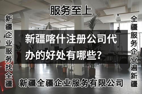 新疆喀什注册公司代办的好处有哪些？