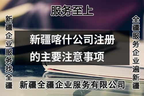 新疆喀什公司注册的主要注意事项