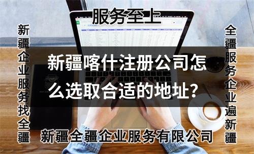 新疆喀什注册公司怎么选取合适的地址？