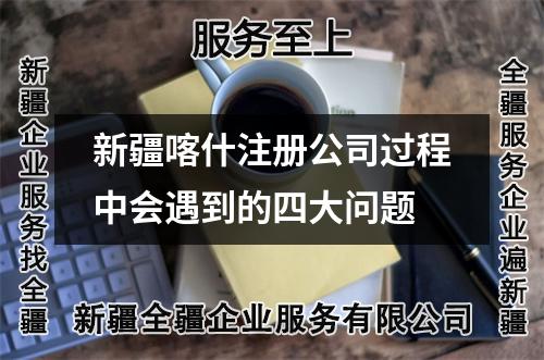 新疆喀什注册公司过程中会遇到的四大问题