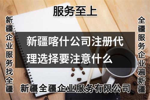 新疆喀什公司注册代理选择要注意什么