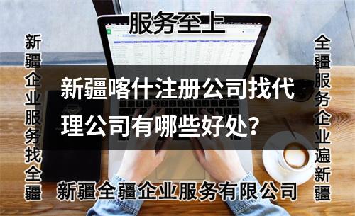 新疆喀什注册公司找代理公司有哪些好处？