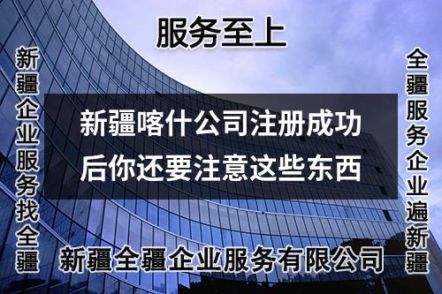 新疆喀什公司注册成功后你还要注意这些东西