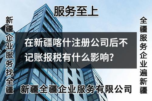 在新疆喀什注册公司后不记账报税有什么影响？