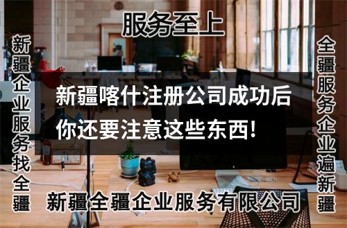新疆喀什注册公司成功后你还要注意这些东西!