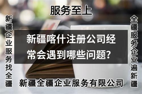新疆喀什注册公司经常会遇到哪些问题？