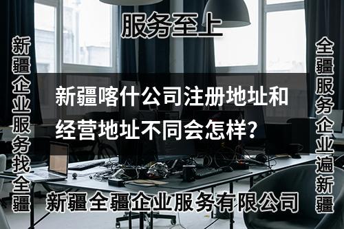新疆喀什公司注册地址和经营地址不同会怎样？