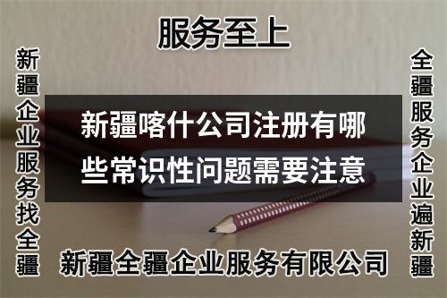 新疆喀什公司注册有哪些常识性问题需要注意