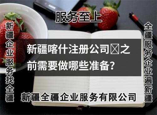 新疆喀什注册公司​之前需要做哪些准备？