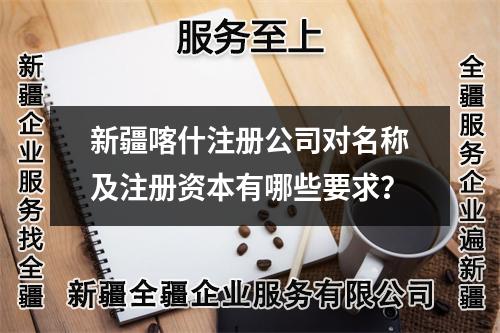 新疆喀什注册公司对名称及注册资本有哪些要求？
