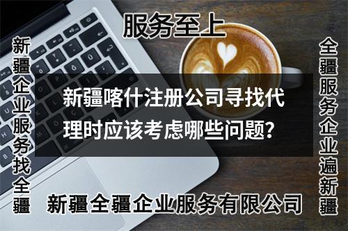 新疆喀什注册公司寻找代理时应该考虑哪些问题？