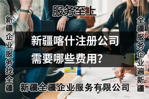 新疆喀什注册公司需要哪些费用？