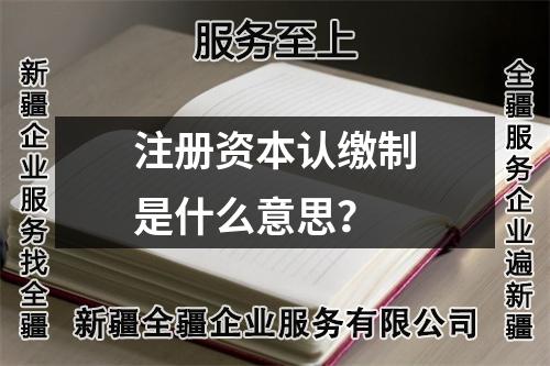 注册资本认缴制是什么意思？