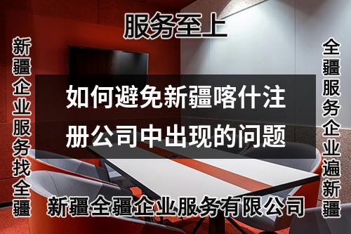 如何避免新疆喀什注册公司中出现的问题