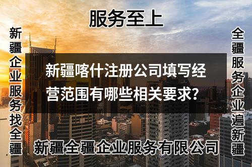 新疆喀什注册公司填写经营范围有哪些相关要求？