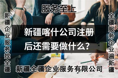 新疆喀什公司注册后还需要做什么？