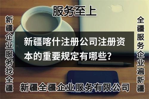 新疆喀什注册公司注册资本的重要规定有哪些？