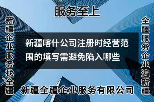 新疆喀什公司注册时经营范围的填写需避免陷入哪些