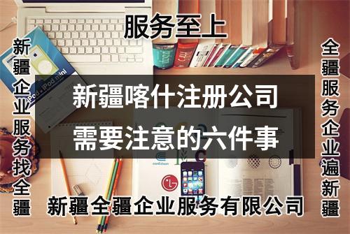 新疆喀什注册公司需要注意的六件事