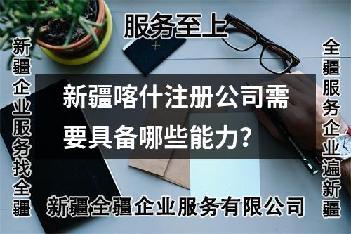 新疆喀什注册公司需要具备哪些能力？