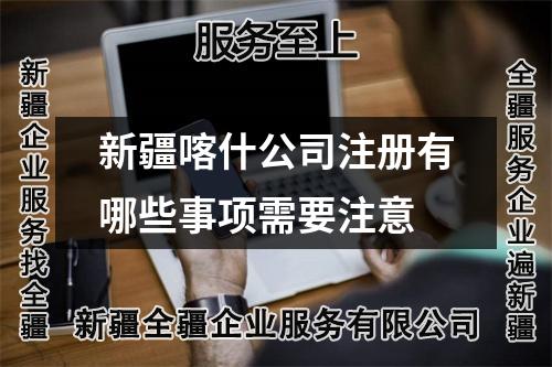 新疆喀什公司注册有哪些事项需要注意