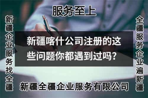 新疆喀什公司注册的这些问题你都遇到过吗？