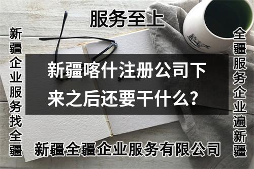 新疆喀什注册公司下来之后还要干什么？