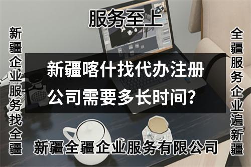 新疆喀什找代办注册公司需要多长时间？