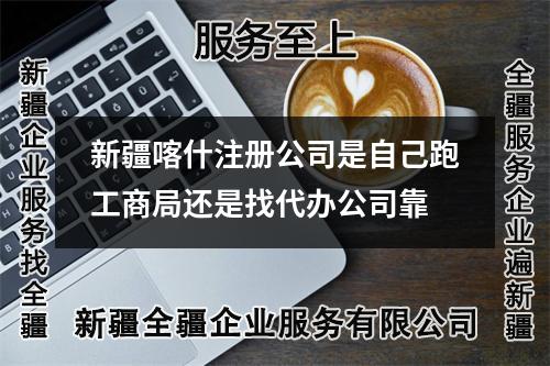 新疆喀什注册公司是自己跑工商局还是找代办公司靠
