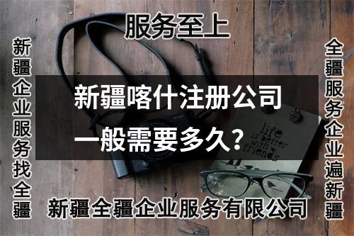 新疆喀什注册公司一般需要多久？