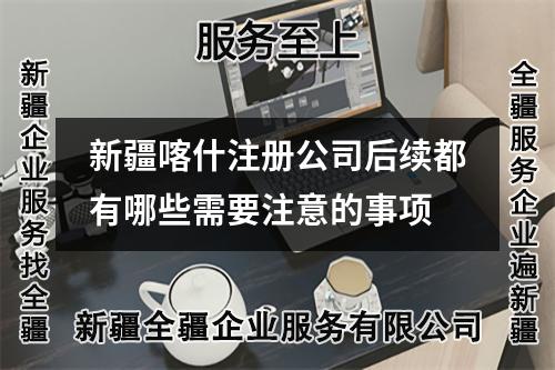 新疆喀什注册公司后续都有哪些需要注意的事项