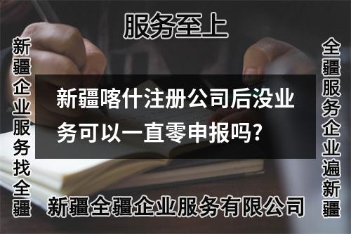 新疆喀什注册公司后没业务可以一直零申报吗?