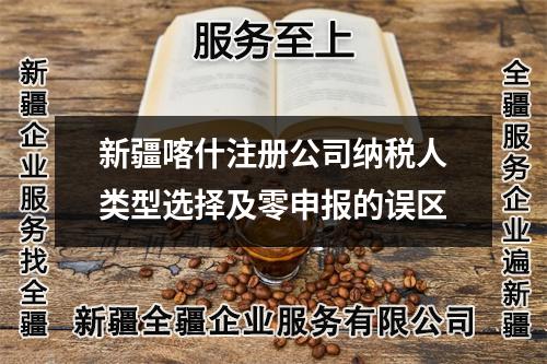 新疆喀什注册公司纳税人类型选择及零申报的误区
