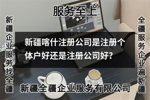 新疆喀什注册公司是注册个体户好还是注册公司好？