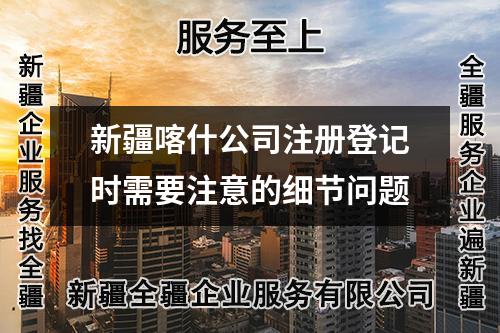 新疆喀什公司注册登记时需要注意的细节问题