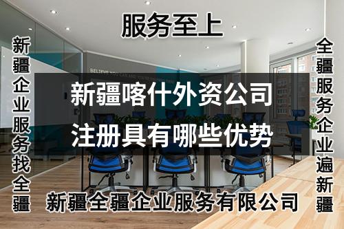 新疆喀什外资公司注册具有哪些优势