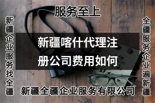 新疆喀什代理注册公司费用如何