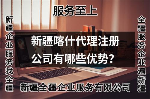 新疆喀什代理注册公司有哪些优势？