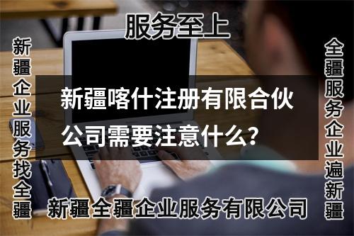 新疆喀什注册有限合伙公司需要注意什么？