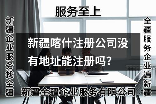 新疆喀什注册公司没有地址能注册吗？