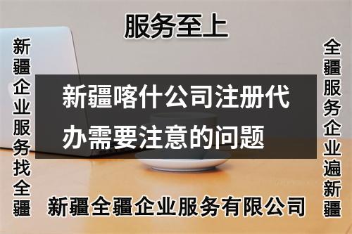 新疆喀什公司注册代办需要注意的问题