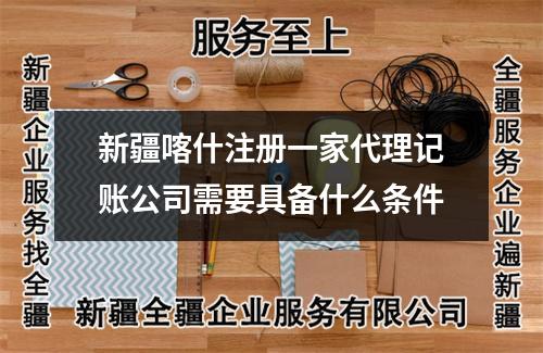新疆喀什注册一家代理记账公司需要具备什么条件