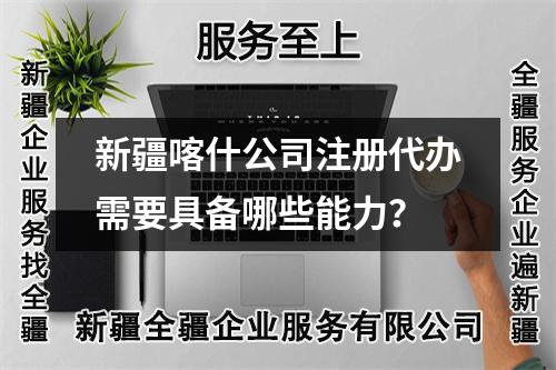 新疆喀什公司注册代办需要具备哪些能力？