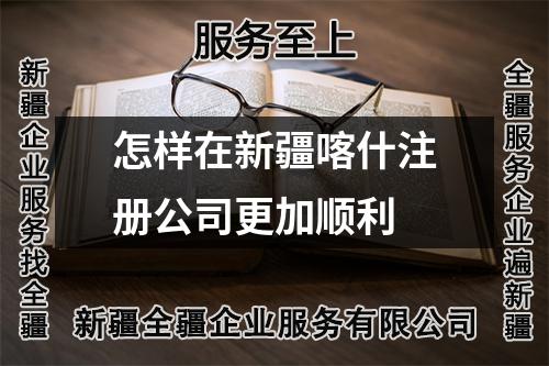 怎样在新疆喀什注册公司更加顺利