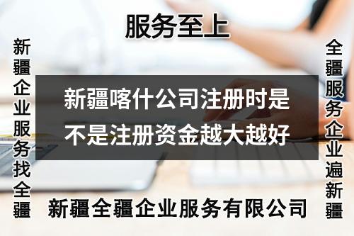 新疆喀什公司注册时是不是注册资金越大越好