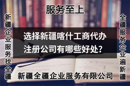选择新疆喀什工商代办注册公司有哪些好处？